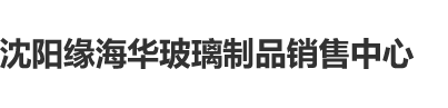 色大师视频搞骚视频沈阳缘海华玻璃制品销售中心